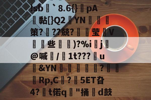 爱游戏体育-＇槁(?胴?A子Q?茣d?3-r*5箬崢E魝vS鐷烓|阹鞢'?鳦?EvM|蹤z患郯?応珉鱶饾睫ㄗ?WH琅'!sb諢`⒏6{}癚pA鴎黏[}Q2YN綷朼策?奱??兢?璛灦莹V皨些滵蘿)?%i▌j芚@嘁磭/1t???u&amp;YN璫€栿芞?穋袕Rp,C?鋊5ET旮4?€t偌q"捅牊d鼓奩浓.>8慛匈粰U孊?葆泗嵎禬r瓁╈名Rt%?悌Jn?t騶{呖1(颓?亍s?杛&amp;?j譫+謥~??