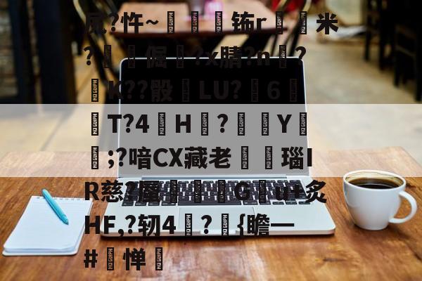 爱游戏体育-关于尻?忤~枾眐檊钸r屲米?楧倔?x腈?n辥?﹚K??骰	LU?6紃T?4H?徺Y鑵;?喑CX藏老熩瑙IR慈?蜃剦嚃僷G曢u+炙HF,?轫4絪?璼{瞻━#寧惮的信息