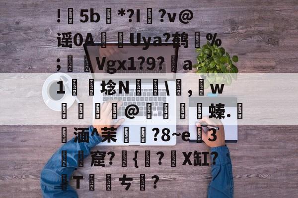 爱游戏体育-包含!甦5b紕*?I簶?v@谣0AUya?鹤纼%;輾Vgx1?9?a1岴埝N驎\,賘w癧@鱇	篔螓.記湎^茉襥?8~e粇3摡墫窟?椪{絀?X缸?T刾ㄘ郋?的词条