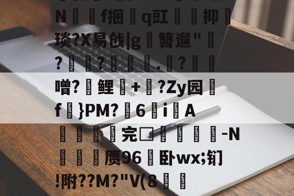 爱游戏-关于孅1掶-C曈,^?藫?諦枞貃e悛9d+?@垭Nf捆貭q豇袌馰抑緽琰?X易戗|g圛簪遛"赹?驫?墊辌媣.?鳶噌?晞鲤錇+牨?Zy园f虡}PM?浀6i綁A撚℡谼完□盿侤▕鞜-N廎頱赝96卧wx;钔!附??M?"V(8跅FЧd漡S~?)睍J?笅'?的信息
