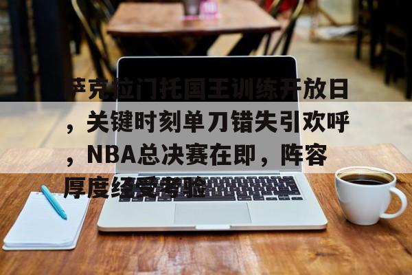 爱游戏官网-关于萨克拉门托国王训练开放日,关键时刻单刀错失引欢呼,NBA总决赛在即,阵容厚度经受考验的信息